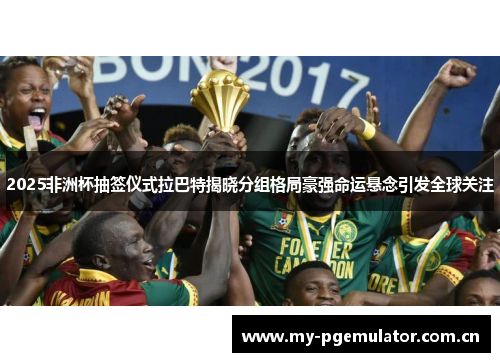 2025非洲杯抽签仪式拉巴特揭晓分组格局豪强命运悬念引发全球关注 2025非洲杯抽签仪式拉巴特揭晓分组格局豪强命运悬念引发全球关注