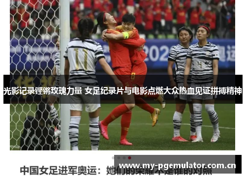 光影记录铿锵玫瑰力量 女足纪录片与电影点燃大众热血见证拼搏精神 光影记录铿锵玫瑰力量 女足纪录片与电影点燃大众热血见证拼搏精神